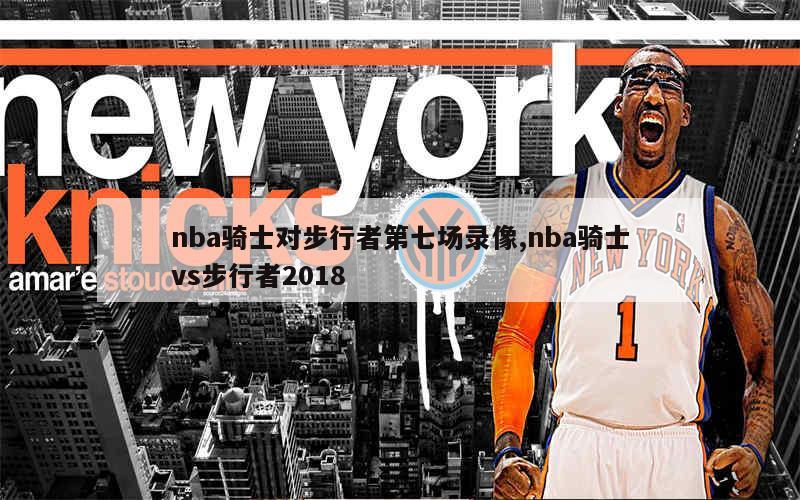 nba骑士对步行者第七场录像,nba骑士vs步行者2018