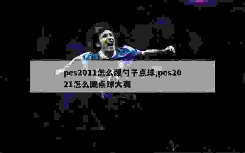 pes2011怎么踢勺子点球,pes2021怎么踢点球大赛