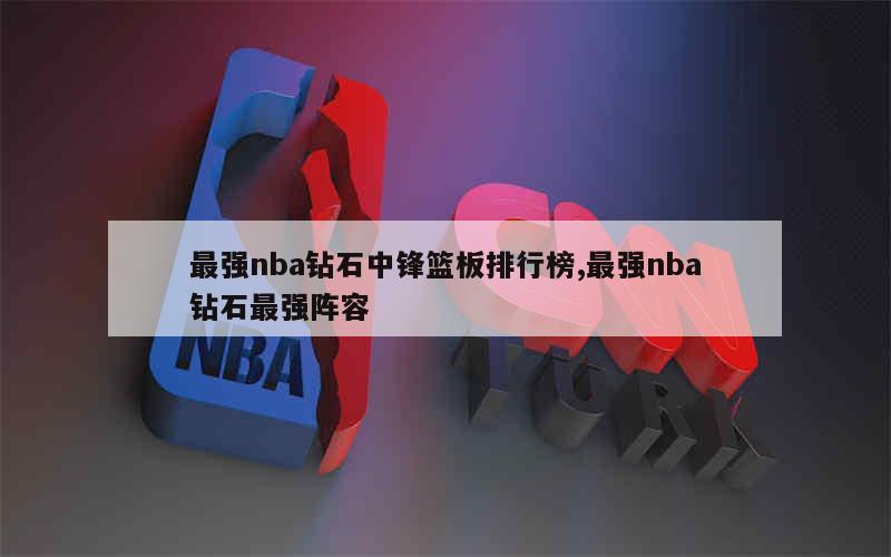 最强nba钻石中锋篮板排行榜,最强nba钻石最强阵容