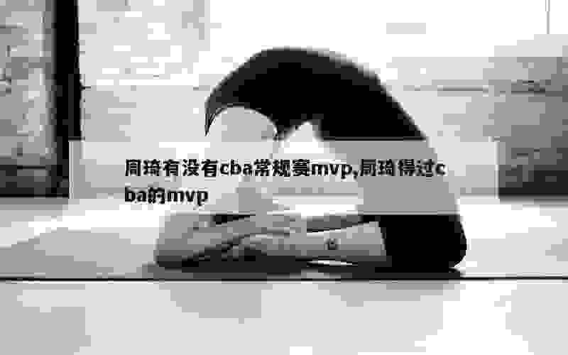 周琦有没有cba常规赛mvp,周琦得过cba的mvp