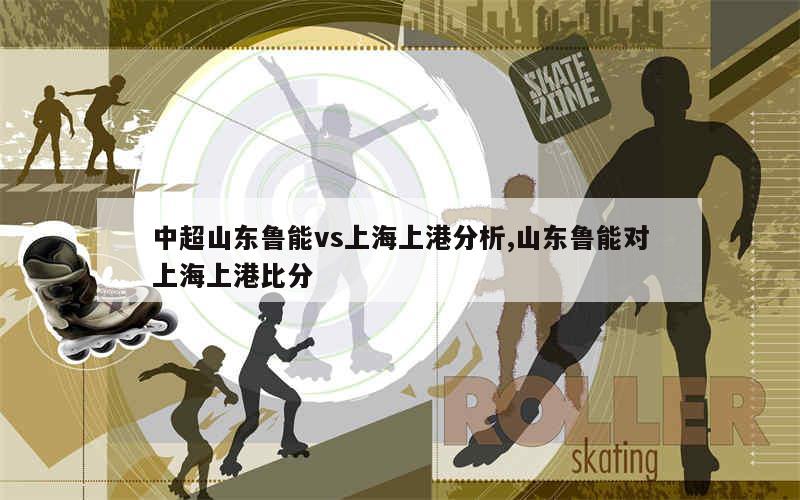 中超山东鲁能vs上海上港分析,山东鲁能对上海上港比分