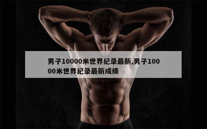 男子10000米世界纪录最新,男子10000米世界纪录最新成绩