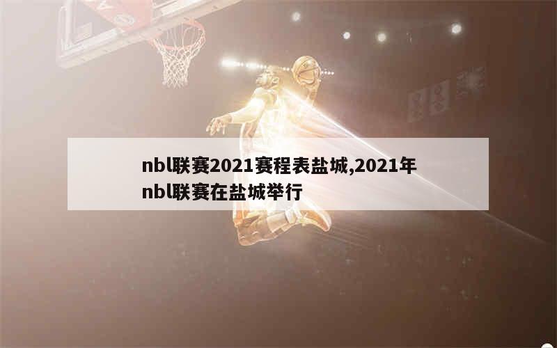 nbl联赛2021赛程表盐城,2021年nbl联赛在盐城举行