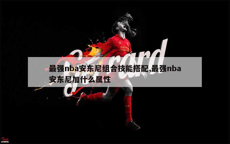 最强nba安东尼组合技能搭配,最强nba安东尼加什么属性