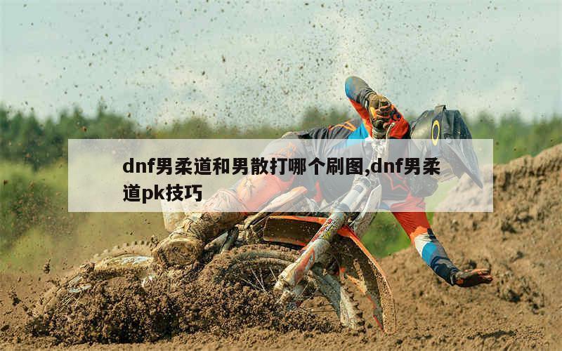 dnf男柔道和男散打哪个刷图,dnf男柔道pk技巧