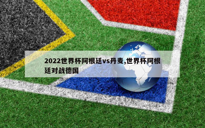 2022世界杯阿根廷vs丹麦,世界杯阿根廷对战德国