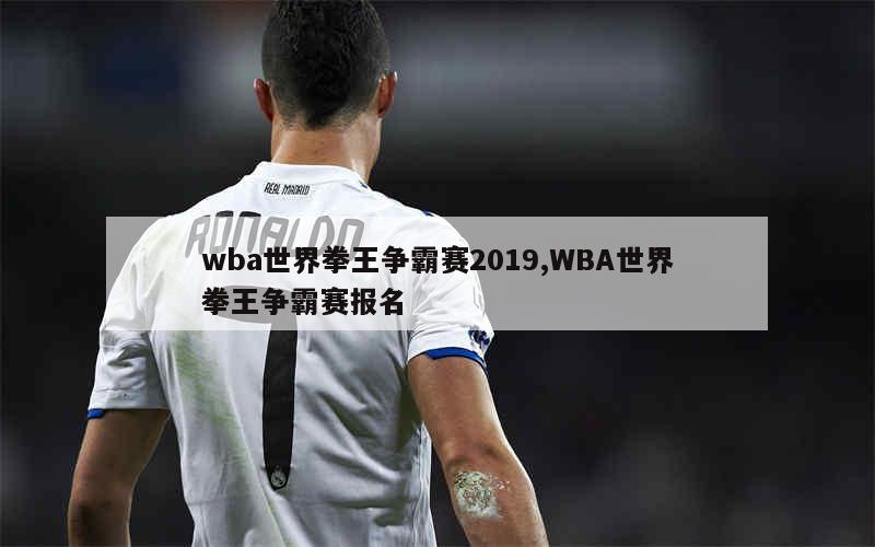 wba世界拳王争霸赛2019,WBA世界拳王争霸赛报名