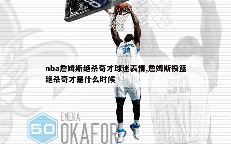 nba詹姆斯绝杀奇才球迷表情,詹姆斯投篮绝杀奇才是什么时候