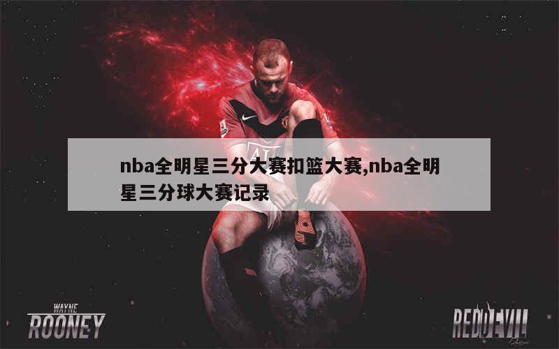 nba全明星三分大赛扣篮大赛,nba全明星三分球大赛记录