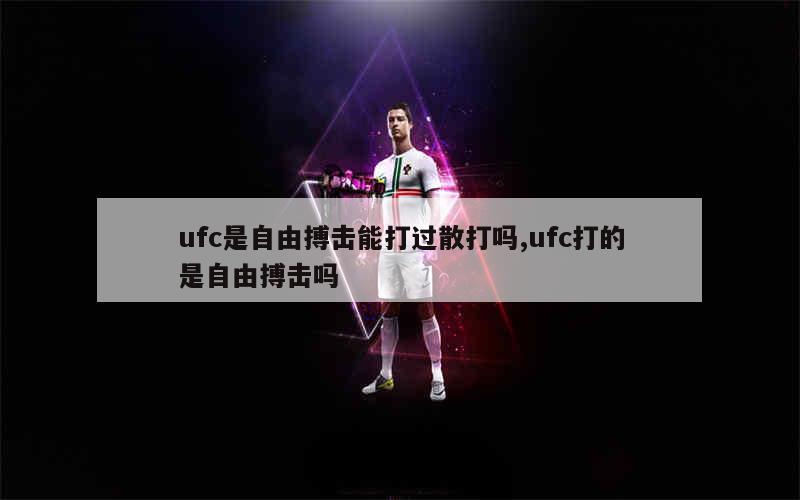 ufc是自由搏击能打过散打吗,ufc打的是自由搏击吗