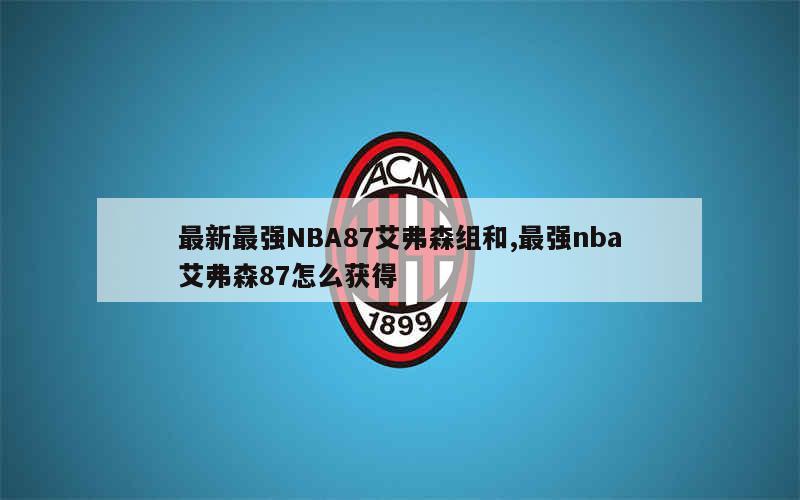 最新最强NBA87艾弗森组和,最强nba艾弗森87怎么获得