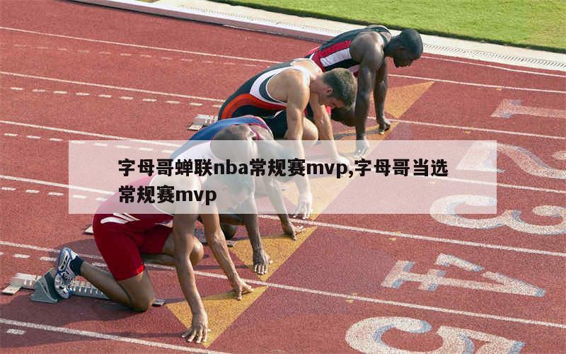 字母哥蝉联nba常规赛mvp,字母哥当选常规赛mvp