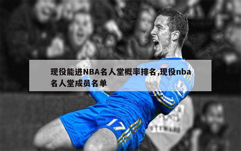 现役能进NBA名人堂概率排名,现役nba名人堂成员名单