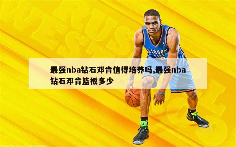 最强nba钻石邓肯值得培养吗,最强nba钻石邓肯篮板多少