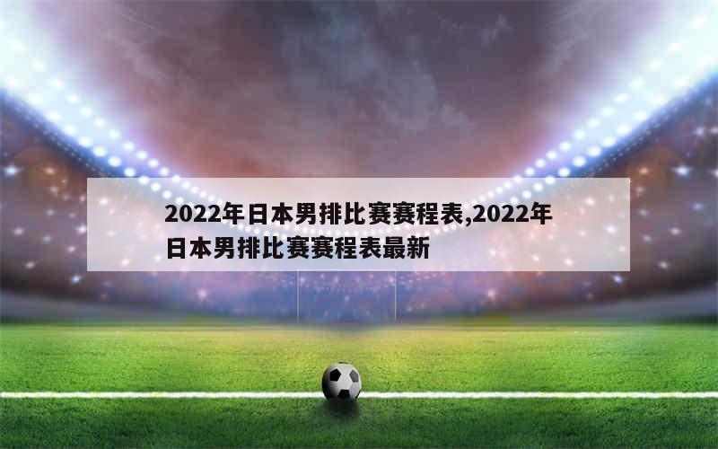 2022年日本男排比赛赛程表,2022年日本男排比赛赛程表最新