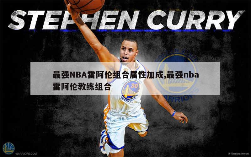 最强NBA雷阿伦组合属性加成,最强nba雷阿伦教练组合