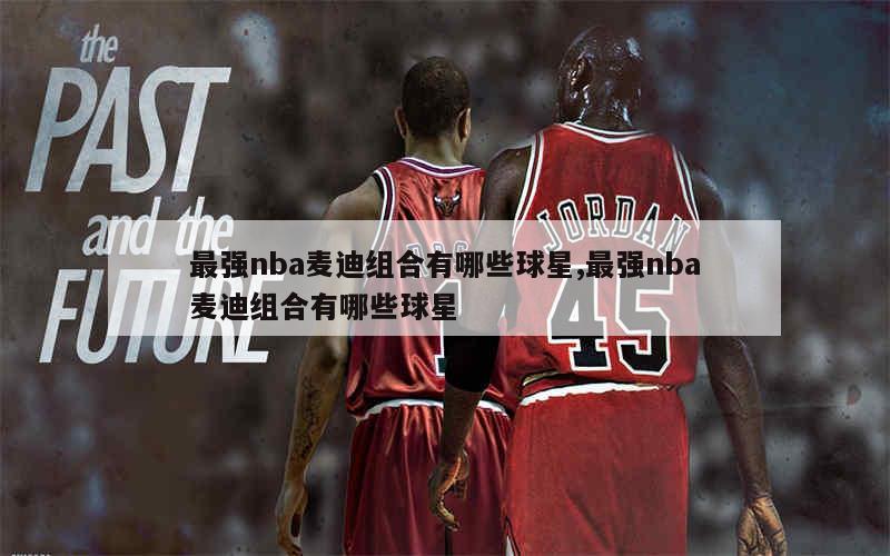 最强nba麦迪组合有哪些球星,最强nba麦迪组合有哪些球星