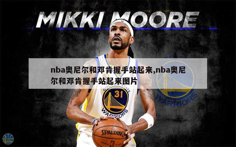 nba奥尼尔和邓肯握手站起来,nba奥尼尔和邓肯握手站起来图片