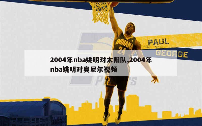 2004年nba姚明对太阳队,2004年nba姚明对奥尼尔视频