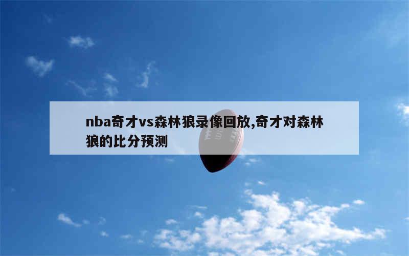 nba奇才vs森林狼录像回放,奇才对森林狼的比分预测