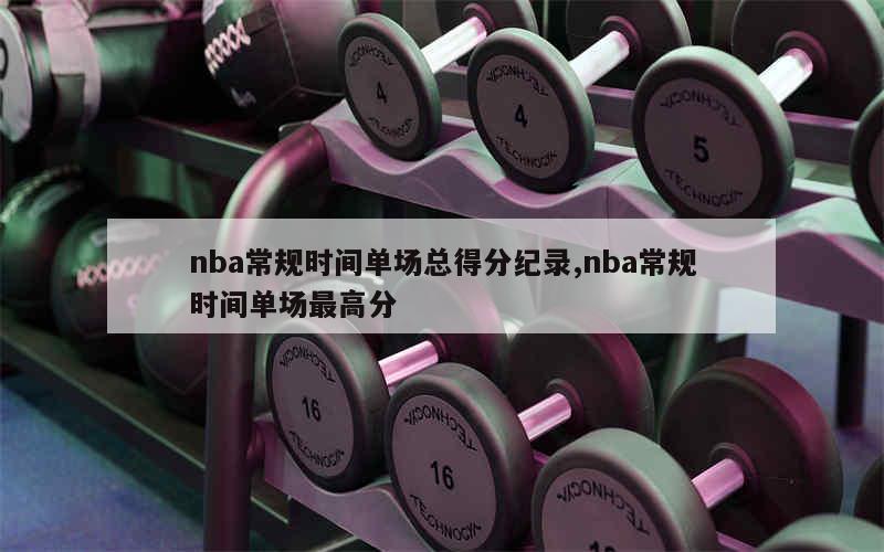 nba常规时间单场总得分纪录,nba常规时间单场最高分