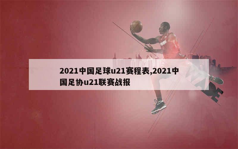 2021中国足球u21赛程表,2021中国足协u21联赛战报