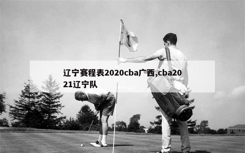 辽宁赛程表2020cba广西,cba2021辽宁队