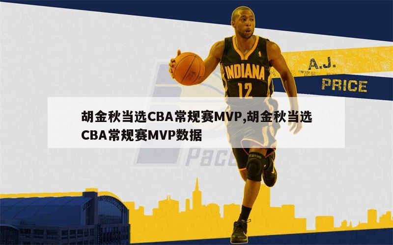 胡金秋当选CBA常规赛MVP,胡金秋当选CBA常规赛MVP数据