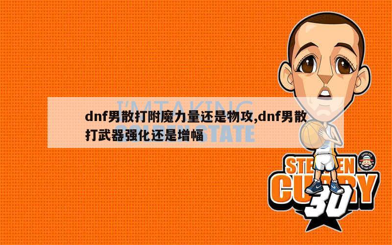 dnf男散打附魔力量还是物攻,dnf男散打武器强化还是增幅