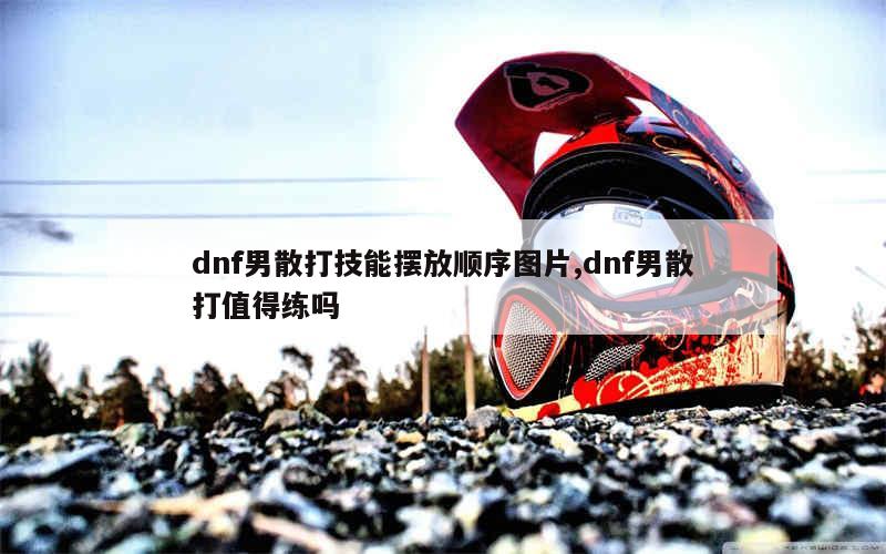 dnf男散打技能摆放顺序图片,dnf男散打值得练吗