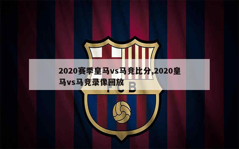 2020赛季皇马vs马竞比分,2020皇马vs马竞录像回放