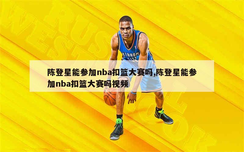 陈登星能参加nba扣篮大赛吗,陈登星能参加nba扣篮大赛吗视频