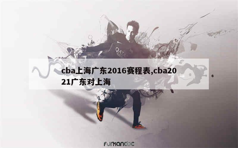 cba上海广东2016赛程表,cba2021广东对上海