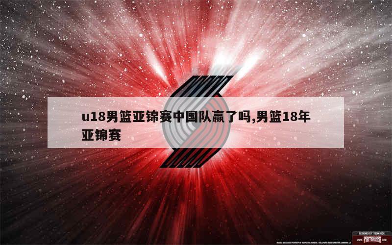 u18男篮亚锦赛中国队赢了吗,男篮18年亚锦赛