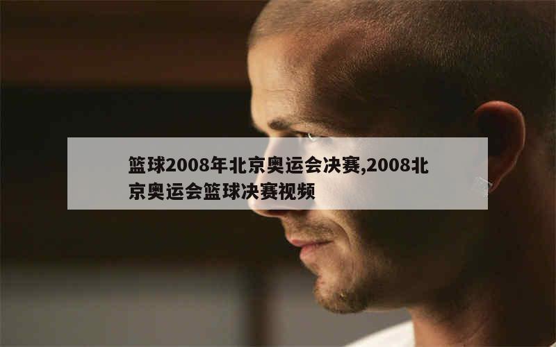 篮球2008年北京奥运会决赛,2008北京奥运会篮球决赛视频