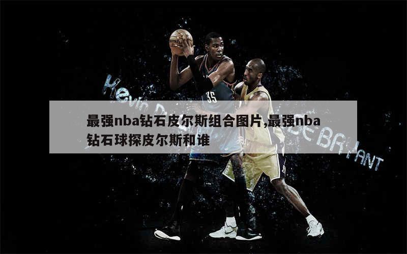 最强nba钻石皮尔斯组合图片,最强nba钻石球探皮尔斯和谁