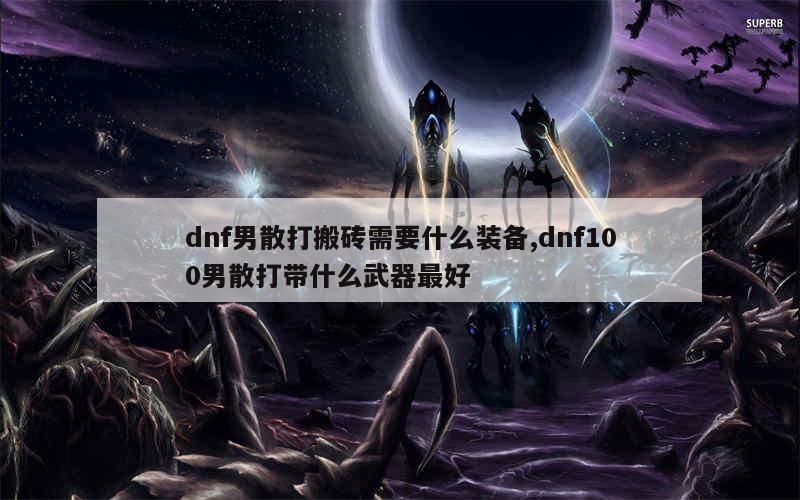 dnf男散打搬砖需要什么装备,dnf100男散打带什么武器最好