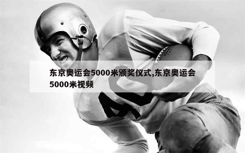 东京奥运会5000米颁奖仪式,东京奥运会5000米视频