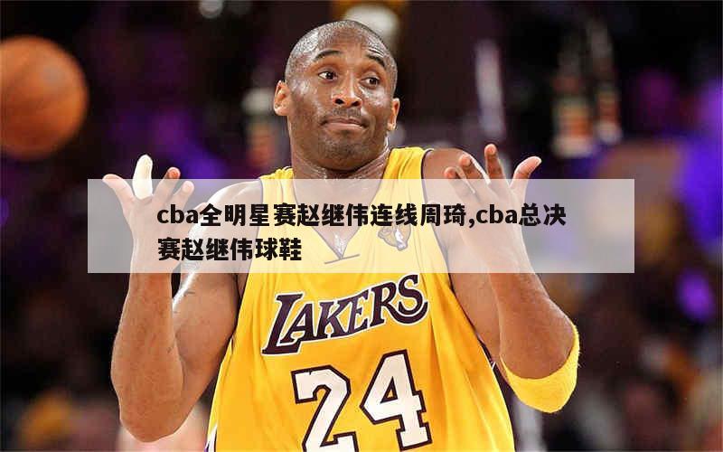 cba全明星赛赵继伟连线周琦,cba总决赛赵继伟球鞋