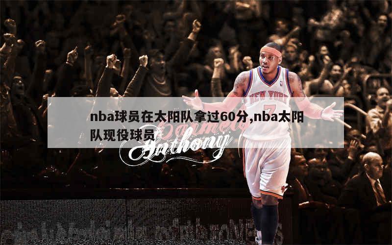 nba球员在太阳队拿过60分,nba太阳队现役球员