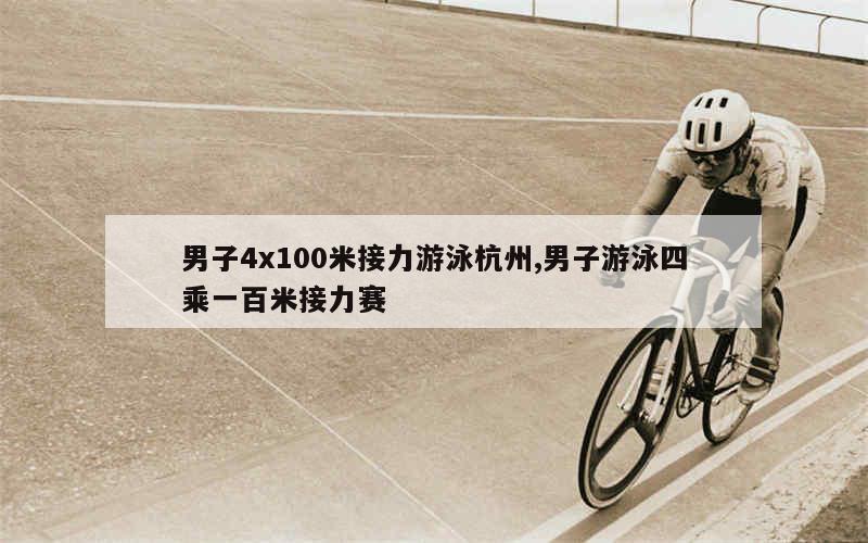 男子4x100米接力游泳杭州,男子游泳四乘一百米接力赛