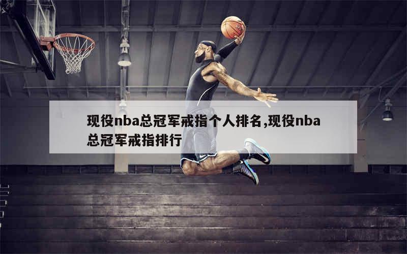 现役nba总冠军戒指个人排名,现役nba总冠军戒指排行