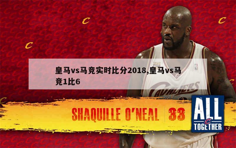 皇马vs马竞实时比分2018,皇马vs马竞1比6