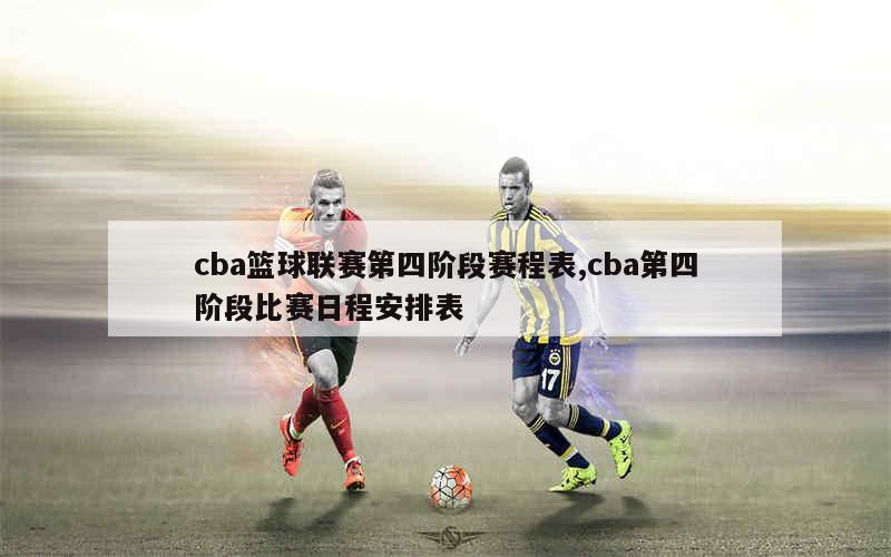 cba篮球联赛第四阶段赛程表,cba第四阶段比赛日程安排表