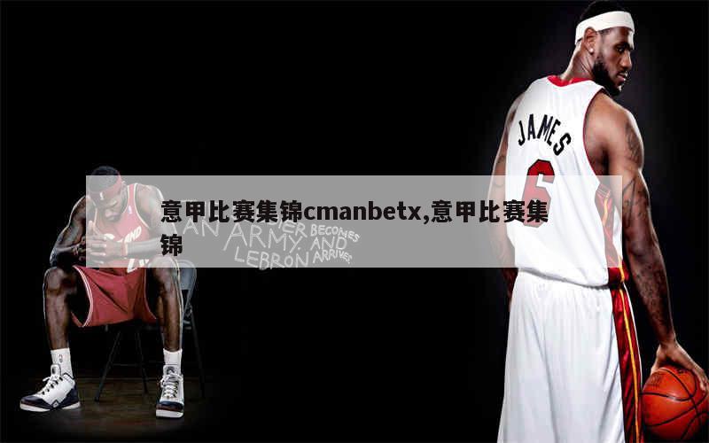 意甲比赛集锦cmanbetx,意甲比赛集锦