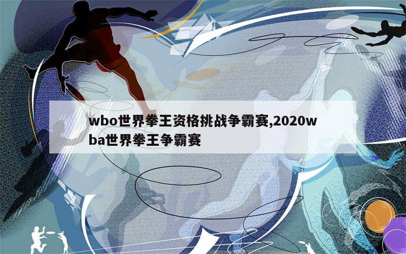 wbo世界拳王资格挑战争霸赛,2020wba世界拳王争霸赛