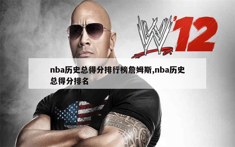 nba历史总得分排行榜詹姆斯,nba历史总得分排名