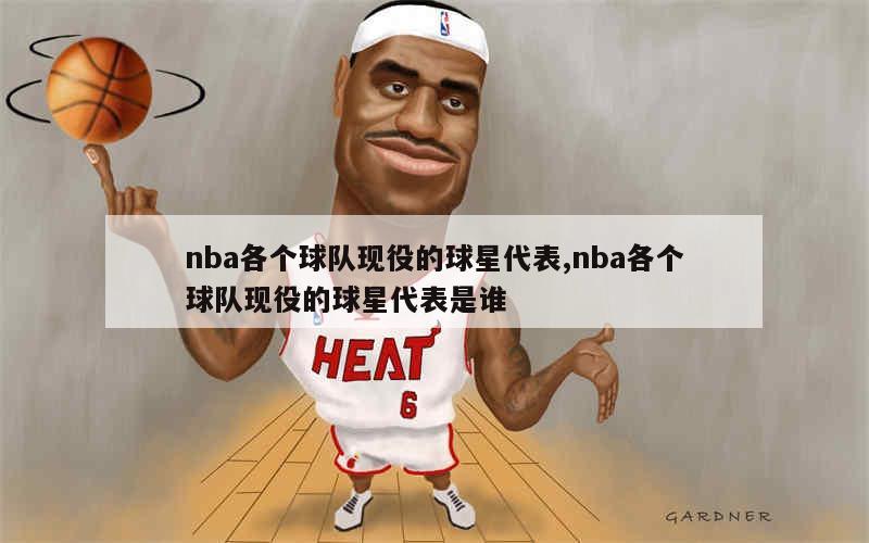 nba各个球队现役的球星代表,nba各个球队现役的球星代表是谁