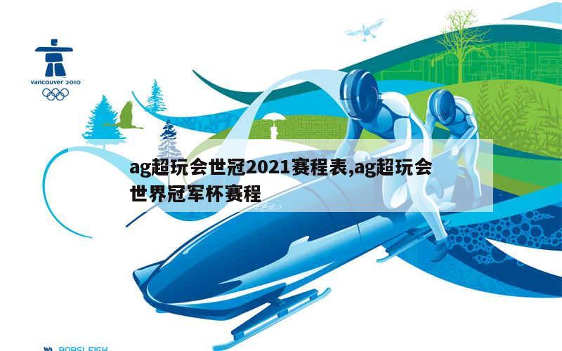 ag超玩会世冠2021赛程表,ag超玩会世界冠军杯赛程