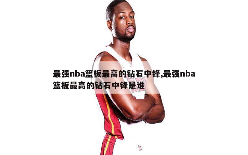 最强nba篮板最高的钻石中锋,最强nba篮板最高的钻石中锋是谁